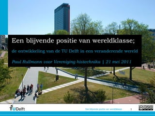 Een blijvende positie van wereldklasse;
de ontwikkeling van de TU Delft in een veranderende wereld

Paul Rullmann voor Vereniging histechnika | 21 mei 2011




                                 Een blijvende positie van wereldklasse   1
 