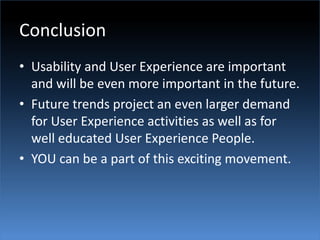 ConclusionUsability and User Experience are important and will be even more important in the future.Future trends project an even larger demand for User Experience activities as well as for well educated User Experience People.YOU can be a part of this exciting movement.