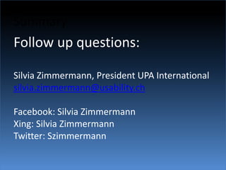 SummaryFollow up questions:Silvia Zimmermann, President UPA Internationalsilvia.zimmermann@usability.chFacebook: Silvia ZimmermannXing: Silvia ZimmermannTwitter: Szimmermann