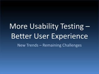 More Usability Testing – Better User Experience New Trends – Remaining Challenges 