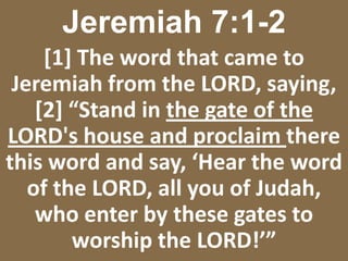 Jeremiah 7:1-2[1] The word that came to Jeremiah from the LORD, saying, [2] “Stand in the gate of the LORD's house and proclaim there this word and say, ‘Hear the word of the LORD, all you of Judah, who enter by these gates to worship the LORD!’” 