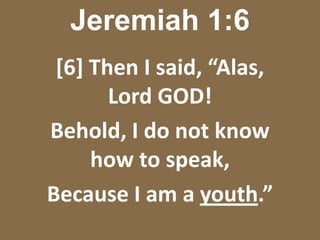 Jeremiah 1:6[6] Then I said, “Alas,                  Lord GOD!Behold, I do not know                   how to speak,Because I am a youth.”