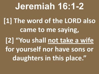 Jeremiah 16:1-2[1] The word of the LORD also came to me saying, [2] “You shall not take a wife for yourself nor have sons or daughters in this place.” 