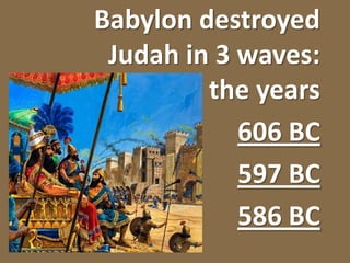 Babylon destroyed Judah in 3 waves:          the years606 BC597 BC586 BC