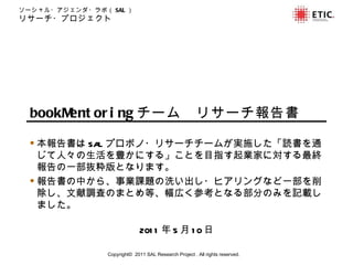 bookMentoring チーム　リサーチ報告書 2011 年 5 月 10 日 Copyright©  201 1  SAL Research Project . All rights reserved. ,[object Object],[object Object]