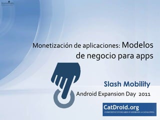 Android Expansion Day  2011 Slash Mobility  Monetización de aplicaciones: Modelos de negocio para apps   