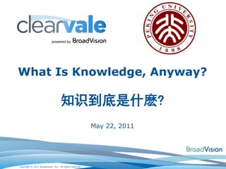 What Is Knowledge, Anyway?

                                    知识到底是什麽?
                                                          May 22, 2011




Copyright © 2011 BroadVision, Inc. All rights reserved.
 