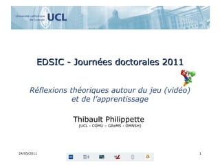 EDSIC - Journées doctorales 2011 Réflexions théoriques autour du jeu (vidéo) et de l’apprentissage Thibault Philippette  (UCL - COMU – GReMS - OMNSH) 24/05/2011 