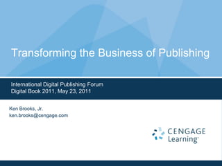 International Digital Publishing Forum Digital Book 2011, May 23, 2011 Transforming the Business of Publishing Ken Brooks, Jr. ken.brooks@cengage.com 