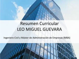 Resumen CurricularLEO MIGUEL GUEVARA Ingeniero Civil y Máster de Administración de Empresas (MBA) 