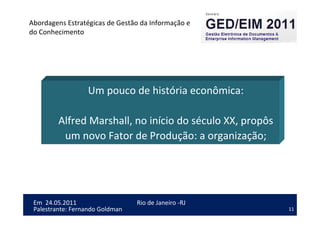 11
Em 24.05.2011
Abordagens Estratégicas de Gestão da Informação e
do Conhecimento
Rio de Janeiro -RJ
Palestrante: Fernando Goldman
Um pouco de história econômica:
Alfred Marshall, no início do século XX, propôs
um novo Fator de Produção: a organização;
 