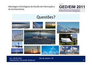 45
Em 24.05.2011
Abordagens Estratégicas de Gestão da Informação e
do Conhecimento
Rio de Janeiro -RJ
Palestrante: Fernando Goldman
Questões?
 