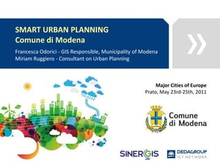 SMART URBAN PLANNING,[object Object],Comune di Modena,[object Object],Francesca Odorici - GIS Responsible, Municipality of Modena,[object Object],Miriam Ruggiero - Consultant on Urban Planning,[object Object],Major Cities of Europe,[object Object],Prato, May 23rd-25th, 2011,[object Object]