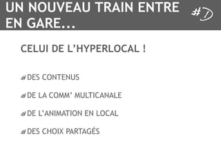 UN NOUVEAU TRAIN ENTRE
EN GARE...
 CELUI DE L’HYPERLOCAL !

  DES CONTENUS

  DE LA COMM’ MULTICANALE

  DE L’ANIMATION EN LOCAL

  DES CHOIX PARTAGÉS
 