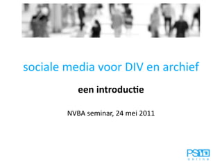 sociale media voor DIV en archief
           een introduc+e

        NVBA seminar, 24 mei 2011
 