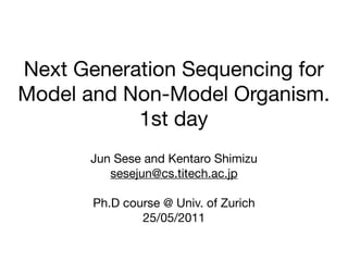 Next Generation Sequencing for
Model and Non-Model Organism.
           1st day
       Jun Sese and Kentaro Shimizu
          sesejun@cs.titech.ac.jp

       Ph.D course @ Univ. of Zurich
               25/05/2011
 