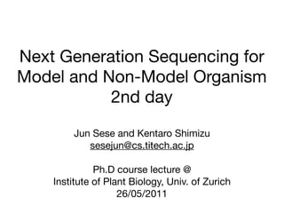 Next Generation Sequencing for
Model and Non-Model Organism
           2nd day

        Jun Sese and Kentaro Shimizu
           sesejun@cs.titech.ac.jp

              Ph.D course lecture @
    Institute of Plant Biology, Univ. of Zurich
                    26/05/2011
 