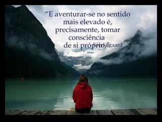 “ E aventurar-se no sentido mais elevado é, precisamente, tomar consciência  de si próprio.”  Kierkegaard 