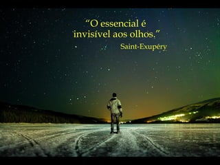 “ O essencial é  invisível aos olhos.” Saint-Exupéry  “ O essencial é  invisível aos olhos.” Saint-Exupéry  