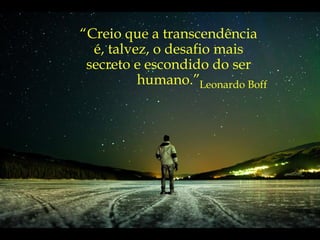 “ Creio que a transcendência é, talvez, o desafio mais secreto e escondido do ser humano.” Leonardo Boff 