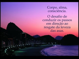 Corpo, alma, consciência. O desafio de conduzir os passos em direção ao resgate da leveza das asas. 