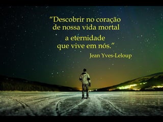 “ Descobrir no coração  de nossa vida mortal a eternidade  que vive em nós.” Jean Yves-Leloup 