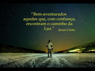 “ Bem-aventurados  aqueles que, com confiança, encontram o caminho da Luz.” Jesus Cristo 