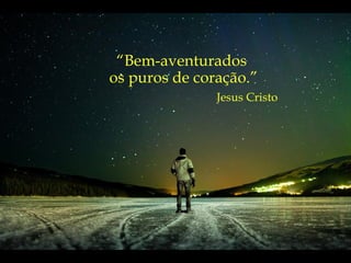 “ Bem-aventurados  os puros de coração.” Jesus Cristo 