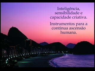 Inteligência, sensibilidade e capacidade criativa. Instrumentos para a contínua ascensão humana. 