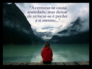 “ Aventurar-se causa ansiedade, mas deixar  de arriscar-se é perder  a si mesmo...” 