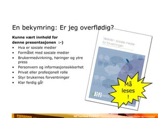 En bekymring: Er jeg overflødig? Kunne vært innhold for  denne presentasjonen  :-) Hva er sosiale medier Formålet med sosiale medier Brukermedvirkning, høringer og ytre press Personvern og informasjonssikkerhet Privat eller profesjonell rolle Styr brukernes forventninger Klar ferdig gå! Må leses! 