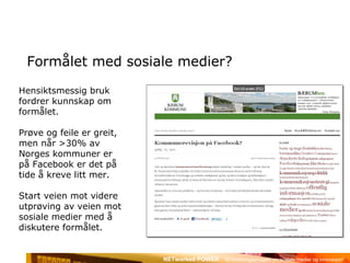 Formålet med sosiale medier? Hensiktsmessig bruk fordrer kunnskap om formålet. Prøve og feile er greit, men når >30% av Norges kommuner er på Facebook er det på tide å kreve litt mer. Start veien mot videre utprøving av veien mot sosiale medier med å diskutere formålet. 