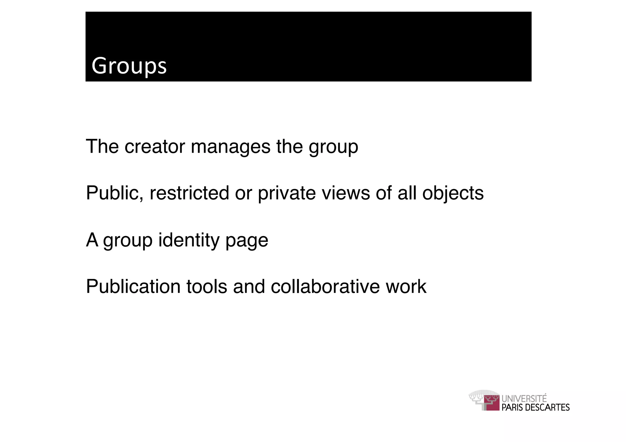 Groups	
  


The creator manages the group!

Public, restricted or private views of all objects!

A group identity page!

Publication tools and collaborative work!
 