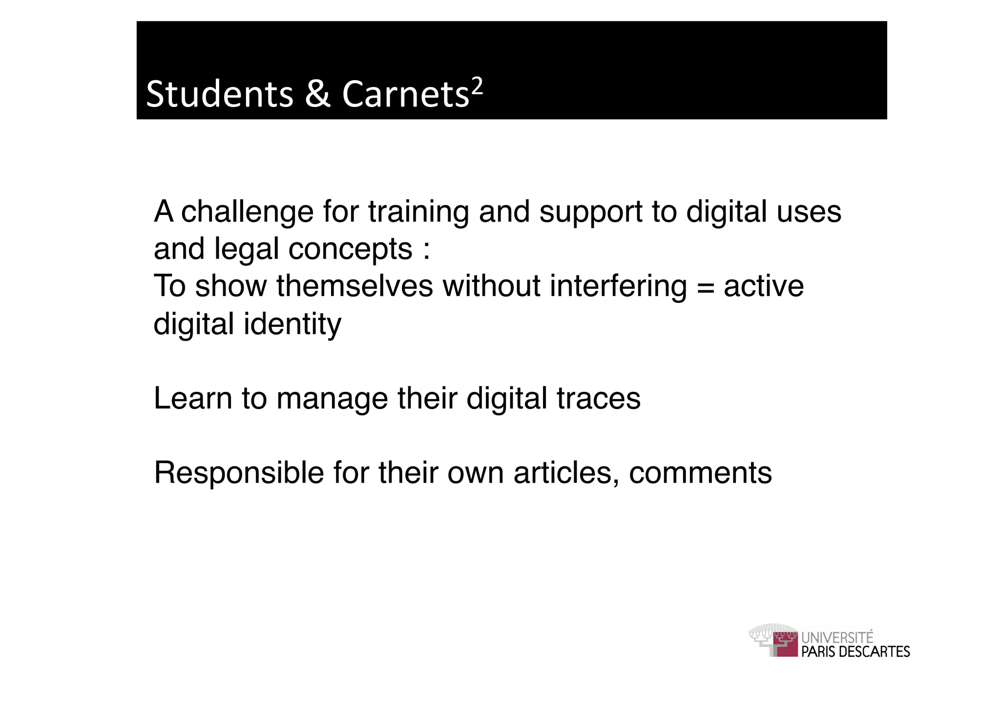 Students	
  &	
  Carnets2	
  

A challenge for training and support to digital uses
and legal concepts :!
To show themselves without interfering = active
digital identity!

Learn to manage their digital traces!

Responsible for their own articles, comments!
 