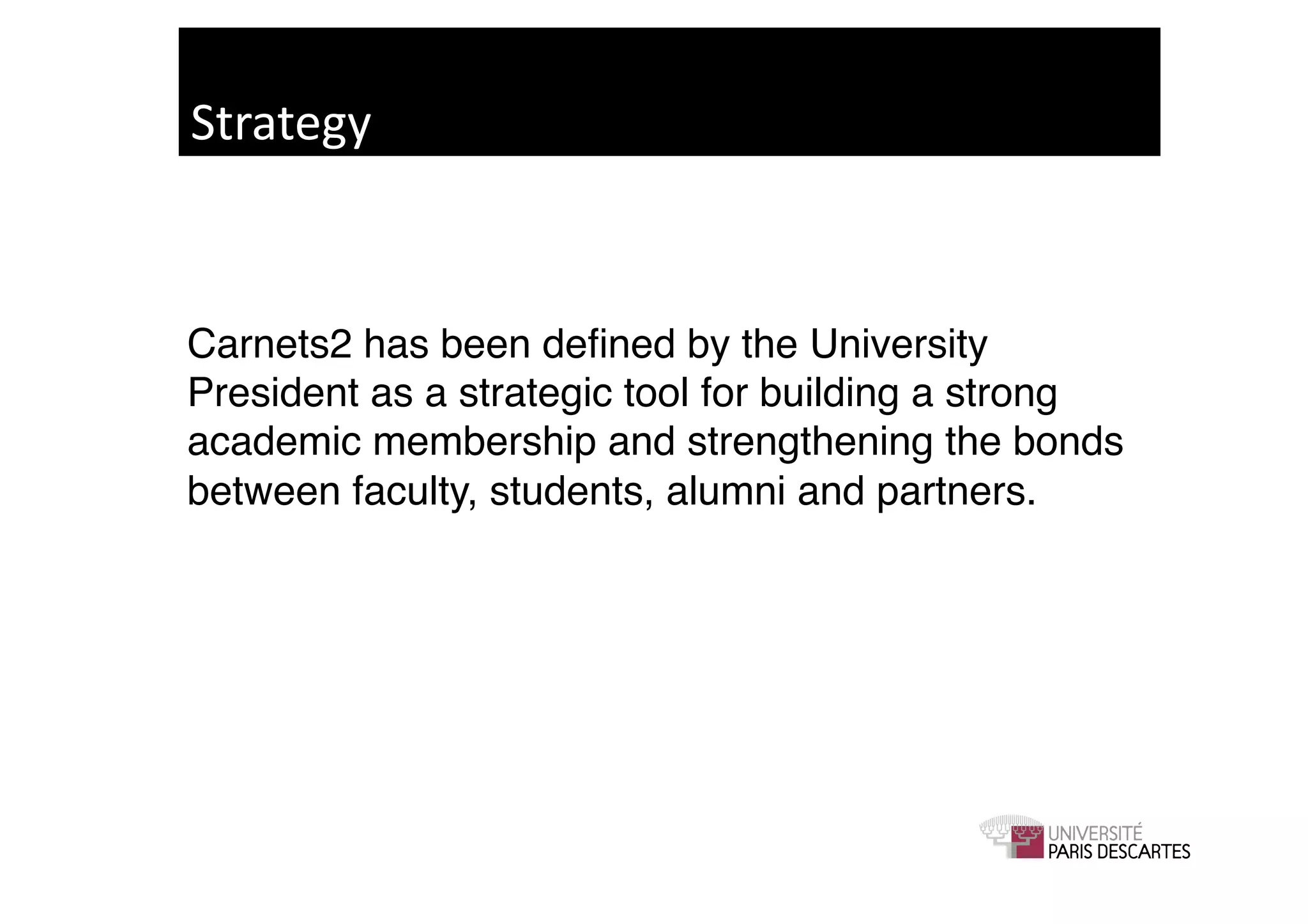 Strategy	
  



Carnets2 has been deﬁned by the University
President as a strategic tool for building a strong
academic membership and strengthening the bonds
between faculty, students, alumni and partners. !
 