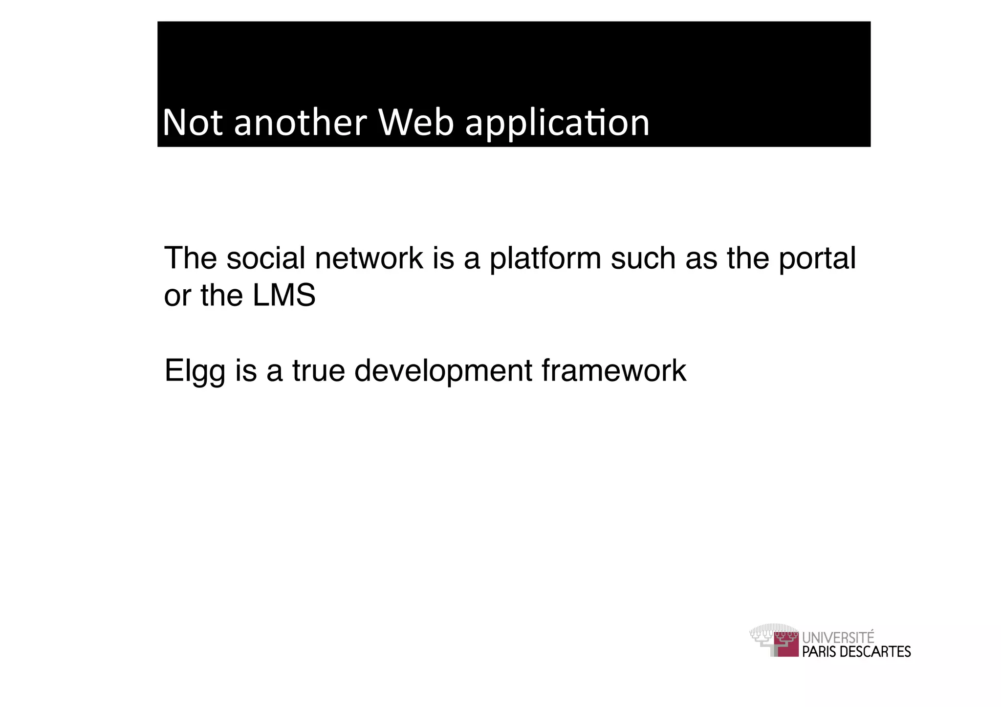 Not	
  another	
  Web	
  applica9on	
  


The social network is a platform such as the portal
or the LMS!

Elgg is a true development framework!
 
