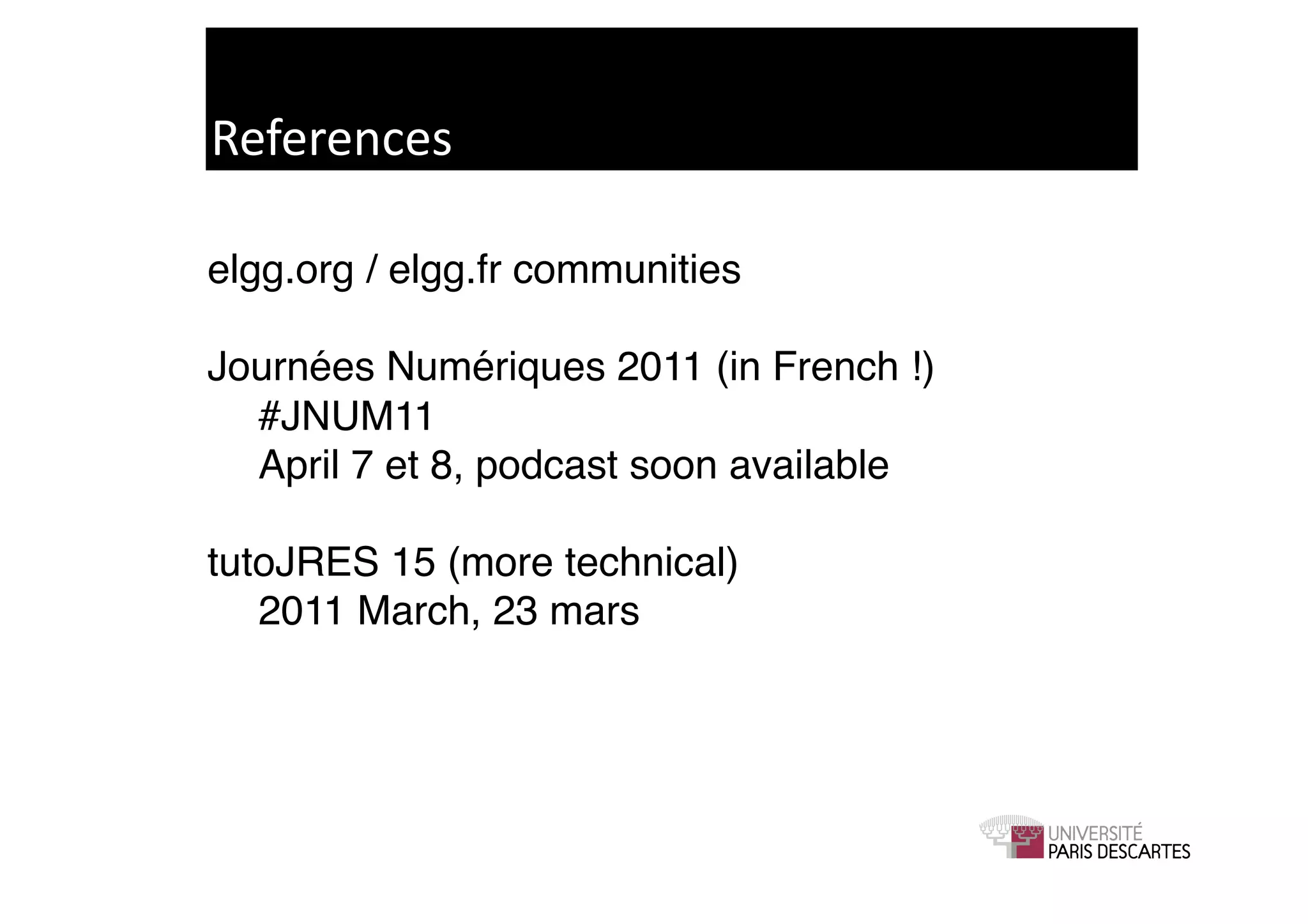 References	
  

elgg.org / elgg.fr communities!

Journées Numériques 2011 (in French !) !
! #JNUM11 !
! April 7 et 8, podcast soon available!

tutoJRES 15 (more technical)!
! 2011 March, 23 mars!
 