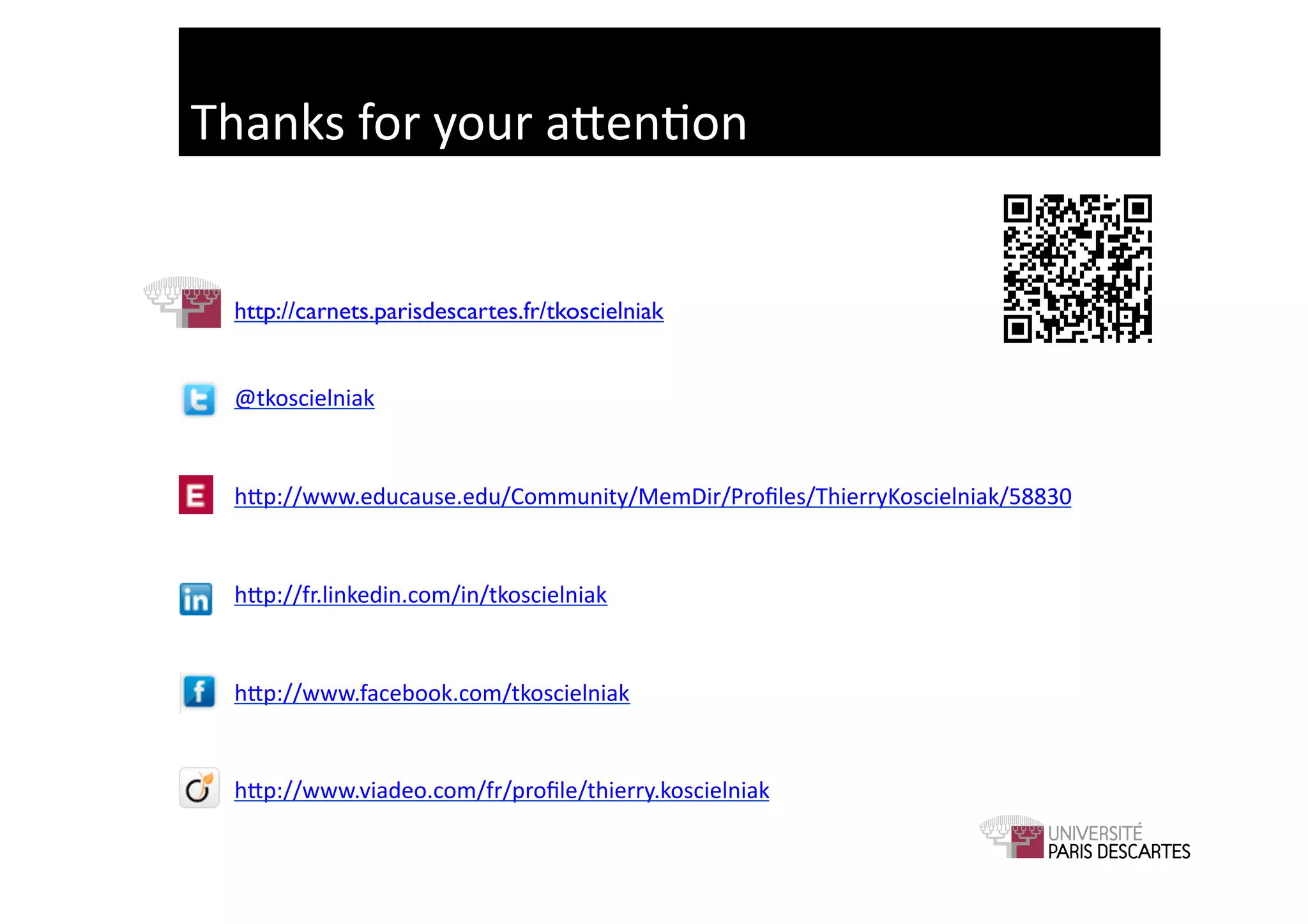 Thanks	
  for	
  your	
  aGen9on	
  


  http://carnets.parisdescartes.fr/tkoscielniak	
  


  @tkoscielniak	
  


  hGp://www.educause.edu/Community/MemDir/Proﬁles/ThierryKoscielniak/58830	
  


  hGp://fr.linkedin.com/in/tkoscielniak	
  


  hGp://www.facebook.com/tkoscielniak	
  


  hGp://www.viadeo.com/fr/proﬁle/thierry.koscielniak	
  
 