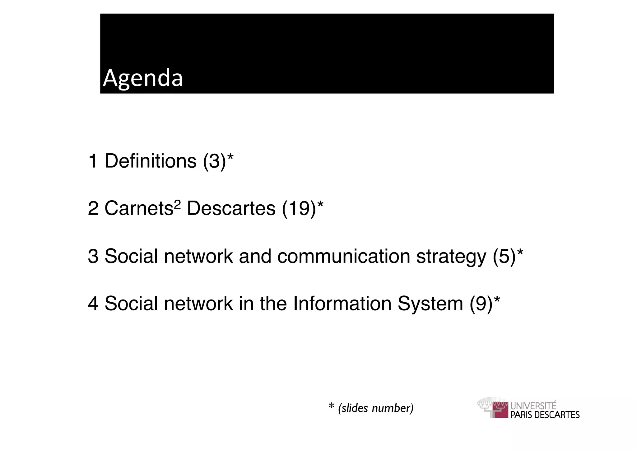 Agenda	
  


1 Deﬁnitions (3)*!

2 Carnets2 Descartes (19)*!

3 Social network and communication strategy (5)*!

4 Social network in the Information System (9)*!




                           * (slides number)	

 