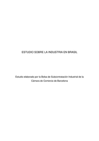 ESTUDIO SOBRE LA INDUSTRIA EN BRASIL




Estudio elaborado por la Bolsa de Subcontratación Industrial de la
               Cámara de Comercio de Barcelona
 