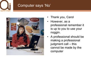 Computer says ‘No’Thank you, CarolHowever, as a professional remember it is up to you to use your noggin.  A professional should be making a professional judgment call – this cannot be made by the computer