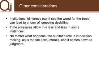 Other considerationsInstitutional blindness (can’t see the wood for the trees) can lead to a form of ‘creeping deskilling’Time pressures allow this less and less in some instancesNo matter what happens, the auditor’s role is in decision making, as is the tax accountant’s, and it comes down to judgment.