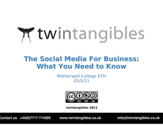 The Social Media For Business:
                What You Need to Know
                               Motherwell College KTH
                                      25/5/11




                                   twintangibles 2011


Contact us +44(0)7717 714595    www.twintangibles.co.uk   info@twintangibles.co.uk
 