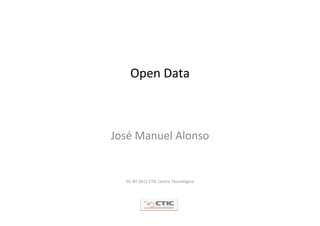 Open Data



José Manuel Alonso


  CC‐BY 2011 CTIC Centro Tecnológico
 