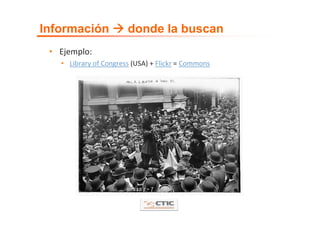 Información            donde la buscan
 • Ejemplo:
   • Library of Congress (USA) + Flickr = Commons
 