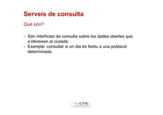 Serveis de consulta
Què són?

- Són interfícies de consulta sobre les dades obertes que
  s’ofereixen al ciutadà.
- Exemple: consultar si un dia és festiu a una població
  determinada.
 