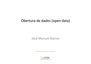 Obertura de dades (open data)



      José Manuel Alonso


        CC‐BY 2011 CTIC Centro Tecnológico
 