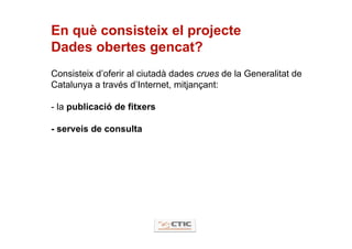 En què consisteix el projecte
Dades obertes gencat?
Consisteix d’oferir al ciutadà dades crues de la Generalitat de
Catalu...