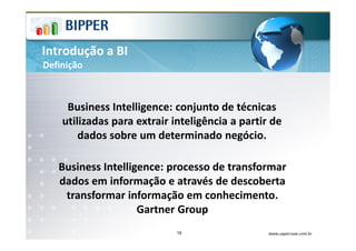 Introdução a BI
Definição



     Business Intelligence: conjunto de técnicas
    utilizadas para extrair inteligência a partir de
        dados sobre um determinado negócio.

   Business Intelligence: processo de transformar
   dados em informação e através de descoberta
    transformar informação em conhecimento.
                    Gartner Group
                             16                  www.uppercase.com.br
 