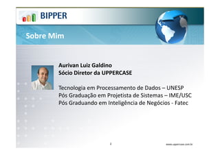 Sobre Mim


       Aurivan Luiz Galdino
       Sócio Diretor da UPPERCASE

       Tecnologia em Processamento de Dados – UNESP
       Pós Graduação em Projetista de Sistemas – IME/USC
       Pós Graduando em Inteligência de Negócios - Fatec




                         2                    www.uppercase.com.br
 